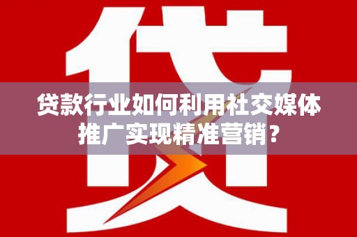 西屿贷款行业如何利用社交媒体推广实现精准营销？
