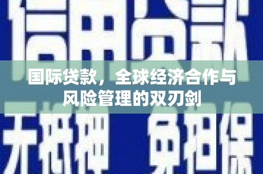 西屿国际贷款，全球经济合作与风险管理的双刃剑