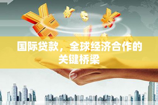 西屿国际贷款，全球经济合作的关键桥梁