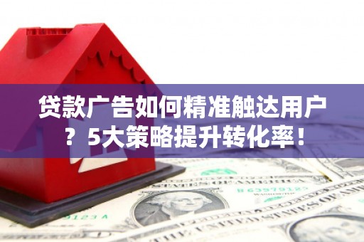 西屿贷款广告如何精准触达用户？5大策略提升转化率！