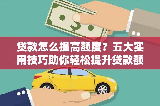 西屿贷款怎么提高额度？五大实用技巧助你轻松提升贷款额度