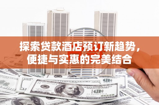 西屿探索贷款酒店预订新趋势，便捷与实惠的完美结合
