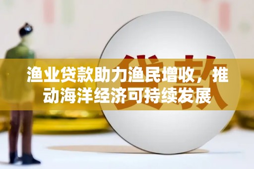 西屿渔业贷款助力渔民增收，推动海洋经济可持续发展