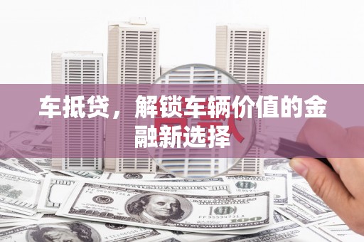 西屿车抵贷，解锁车辆价值的金融新选择
