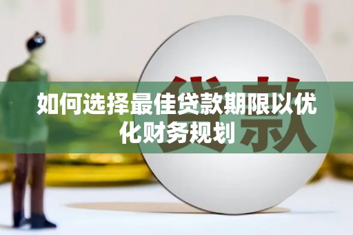 西屿如何选择最佳贷款期限以优化财务规划