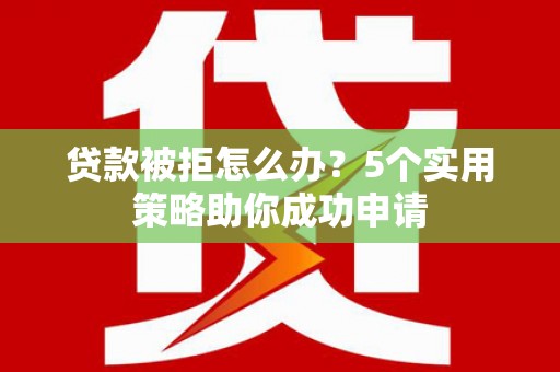 西屿贷款被拒怎么办？5个实用策略助你成功申请