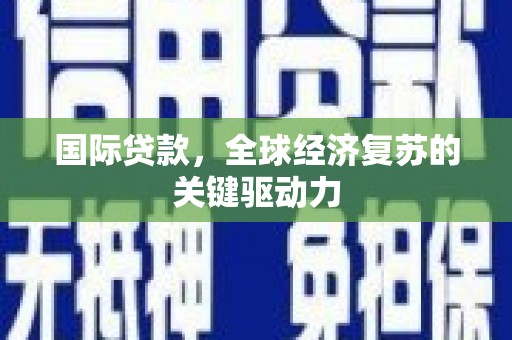 西屿国际贷款，全球经济复苏的关键驱动力