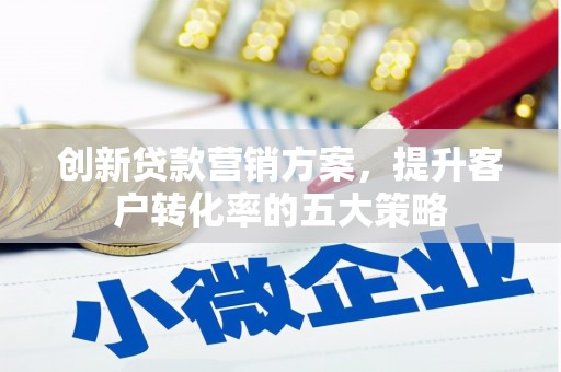 西屿创新贷款营销方案，提升客户转化率的五大策略