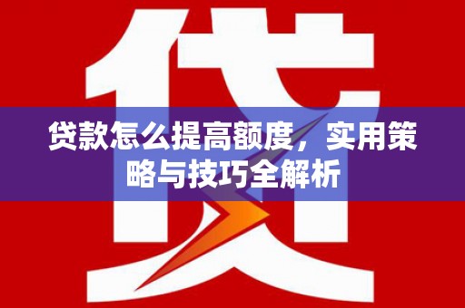 西屿贷款怎么提高额度，实用策略与技巧全解析