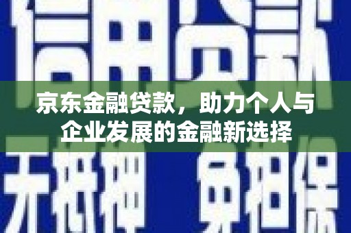 西屿京东金融贷款，助力个人与企业发展的金融新选择