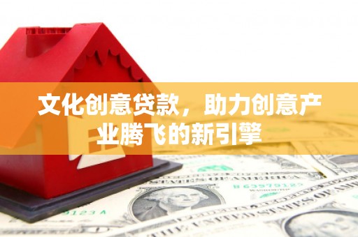西屿文化创意贷款，助力创意产业腾飞的新引擎