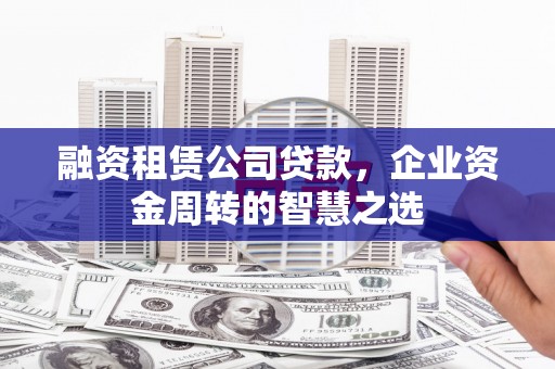 西屿融资租赁公司贷款，企业资金周转的智慧之选