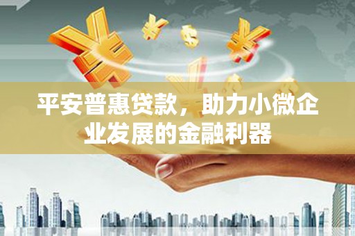 西屿平安普惠贷款，助力小微企业发展的金融利器