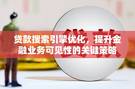 西屿贷款搜索引擎优化，提升金融业务可见性的关键策略