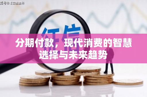 西屿分期付款，现代消费的智慧选择与未来趋势