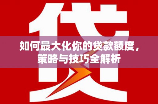 西屿如何最大化你的贷款额度，策略与技巧全解析