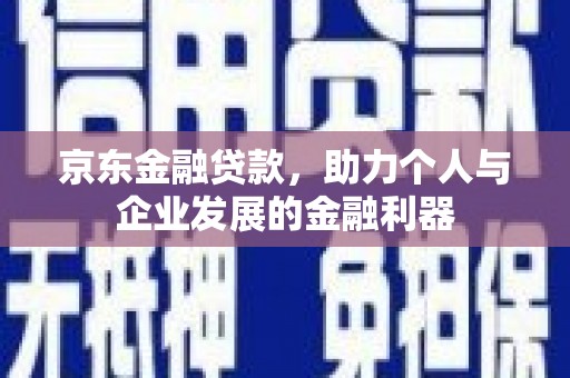 西屿京东金融贷款，助力个人与企业发展的金融利器