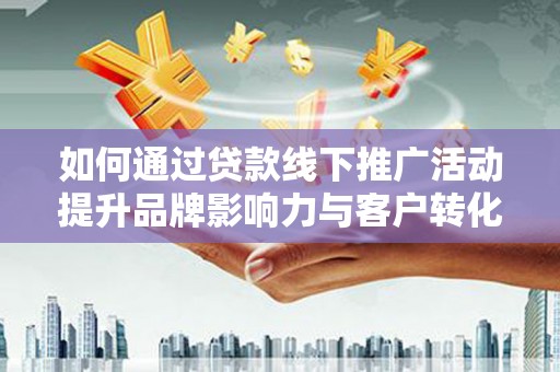 西屿如何通过贷款线下推广活动提升品牌影响力与客户转化率