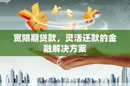 西屿宽限期贷款，灵活还款的金融解决方案