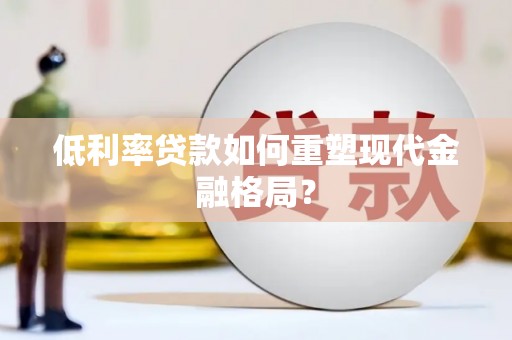 西屿低利率贷款如何重塑现代金融格局？