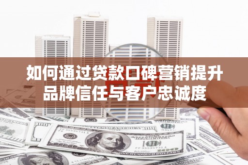 西屿如何通过贷款口碑营销提升品牌信任与客户忠诚度