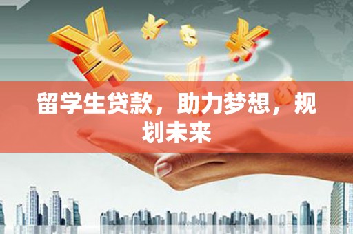 西屿留学生贷款，助力梦想，规划未来
