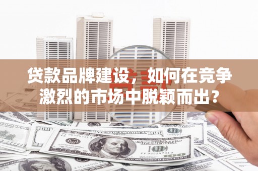 西屿贷款品牌建设，如何在竞争激烈的市场中脱颖而出？