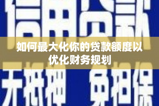 西屿如何最大化你的贷款额度以优化财务规划