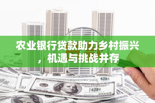 西屿农业银行贷款助力乡村振兴，机遇与挑战并存