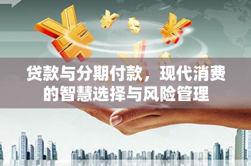 西屿贷款与分期付款，现代消费的智慧选择与风险管理