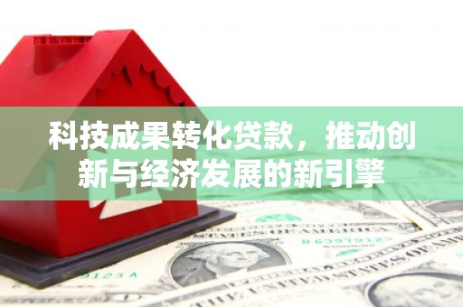 西屿科技成果转化贷款，推动创新与经济发展的新引擎