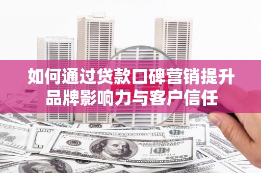 西屿如何通过贷款口碑营销提升品牌影响力与客户信任