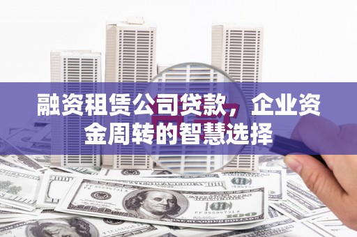 西屿融资租赁公司贷款，企业资金周转的智慧选择