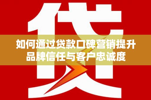 西屿如何通过贷款口碑营销提升品牌信任与客户忠诚度