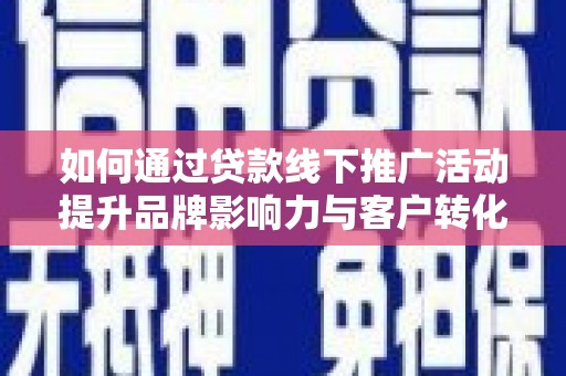 西屿如何通过贷款线下推广活动提升品牌影响力与客户转化率