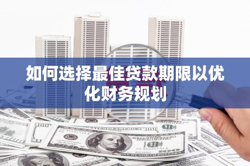西屿如何选择最佳贷款期限以优化财务规划