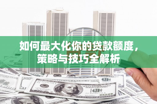 西屿如何最大化你的贷款额度，策略与技巧全解析