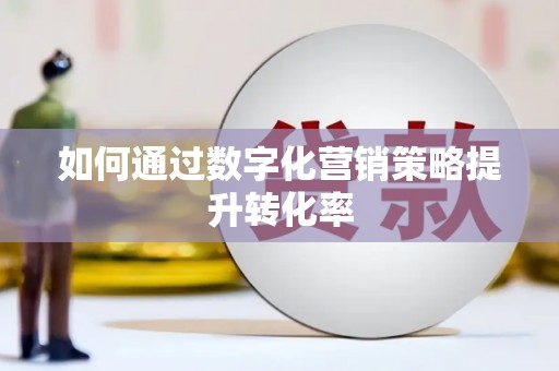 西屿如何通过数字化营销策略提升转化率
