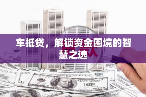 西屿车抵贷，解锁资金困境的智慧之选
