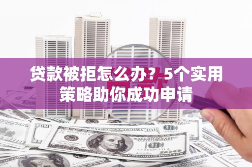 西屿贷款被拒怎么办？5个实用策略助你成功申请