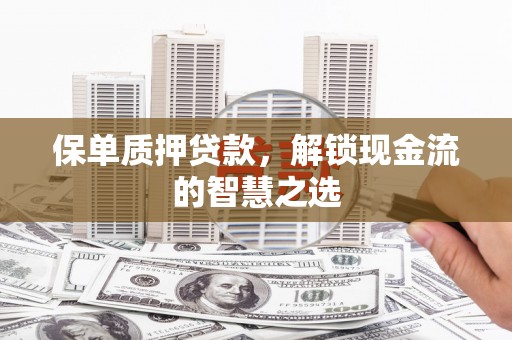 西屿保单质押贷款，解锁现金流的智慧之选