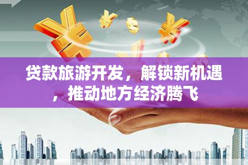 西屿贷款旅游开发，解锁新机遇，推动地方经济腾飞