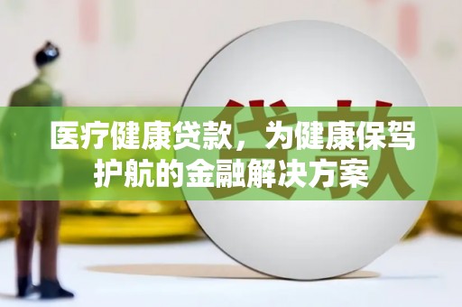 西屿医疗健康贷款，为健康保驾护航的金融解决方案
