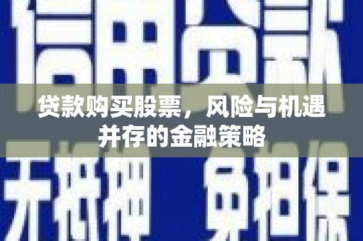 西屿贷款购买股票，风险与机遇并存的金融策略