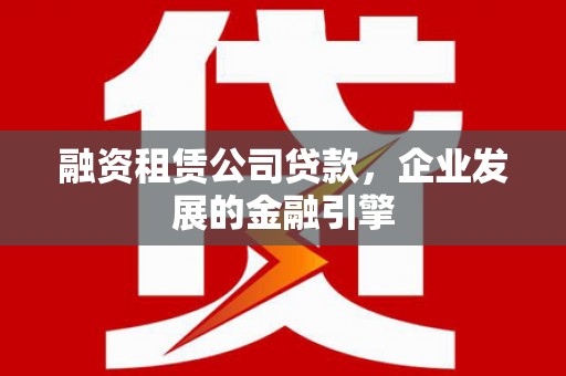 西屿融资租赁公司贷款，企业发展的金融引擎