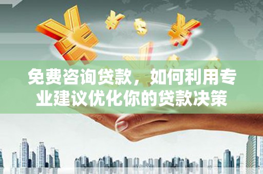 西屿免费咨询贷款，如何利用专业建议优化你的贷款决策