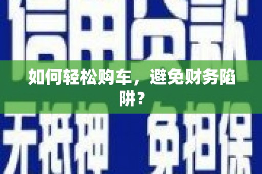 西屿如何轻松购车，避免财务陷阱？