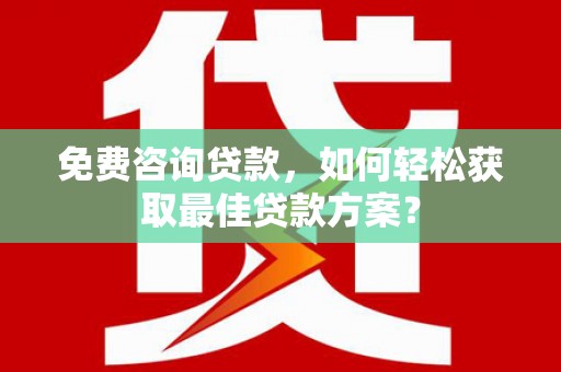 西屿免费咨询贷款，如何轻松获取最佳贷款方案？